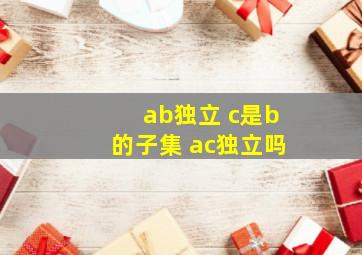 ab独立 c是b的子集 ac独立吗